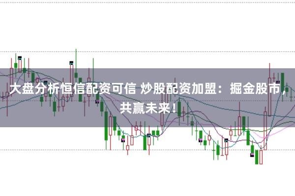 大盘分析恒信配资可信 炒股配资加盟：掘金股市，共赢未来！