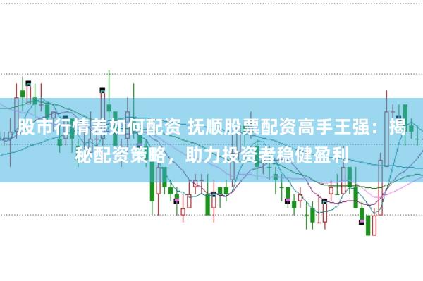 股市行情差如何配资 抚顺股票配资高手王强：揭秘配资策略，助力投资者稳健盈利