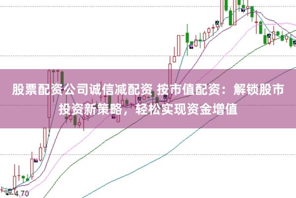 股票配资公司诚信减配资 按市值配资：解锁股市投资新策略，轻松实现资金增值