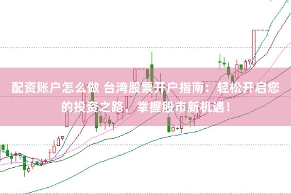 配资账户怎么做 台湾股票开户指南：轻松开启您的投资之路，掌握股市新机遇！