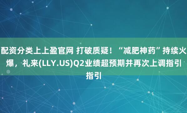配资分类上上盈官网 打破质疑!“减肥神药”持续火爆,礼来(LLY.US)Q2业绩超预期并再次上调指引