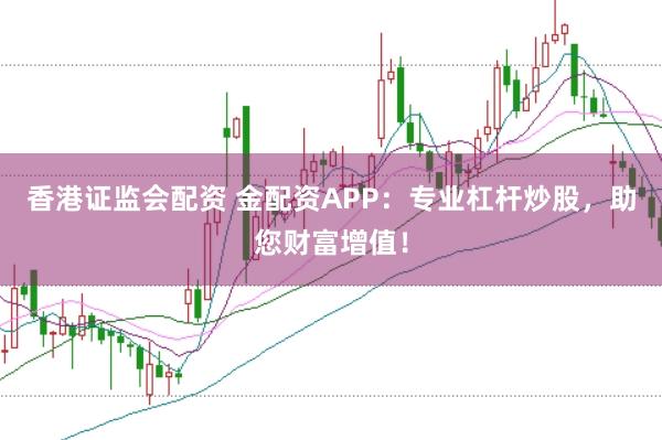 香港证监会配资 金配资APP：专业杠杆炒股，助您财富增值！