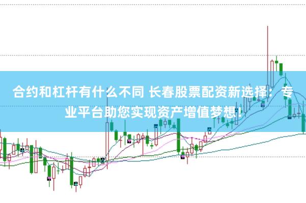 合约和杠杆有什么不同 长春股票配资新选择:专业平台助您实现资产增值梦想!
