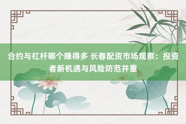 合约与杠杆哪个赚得多 长春配资市场观察：投资者新机遇与风险防范并重