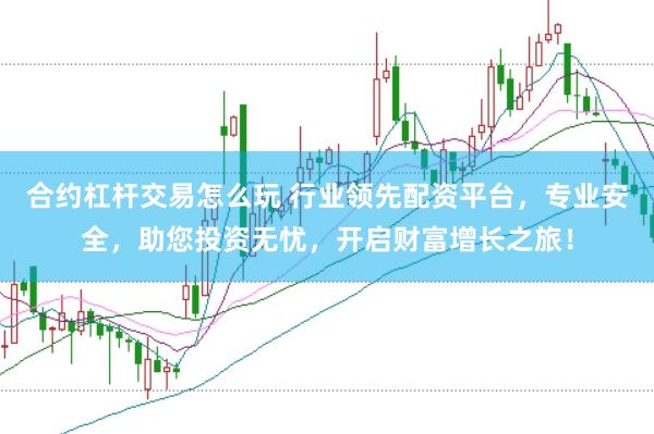 合约杠杆交易怎么玩 行业领先配资平台,专业安全,助您投资无忧,开启财富增长之旅!