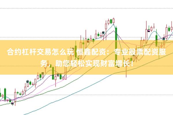 合约杠杆交易怎么玩 恒鑫配资：专业股票配资服务，助您轻松实现财富增长！