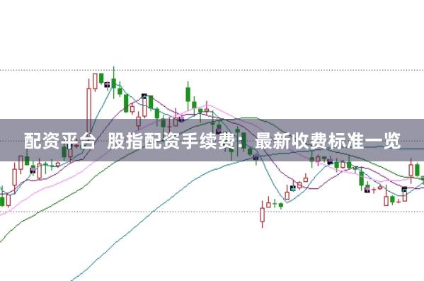 配资平台  股指配资手续费：最新收费标准一览