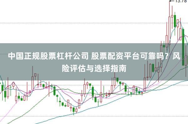 中国正规股票杠杆公司 股票配资平台可靠吗?风险评估与选择指南