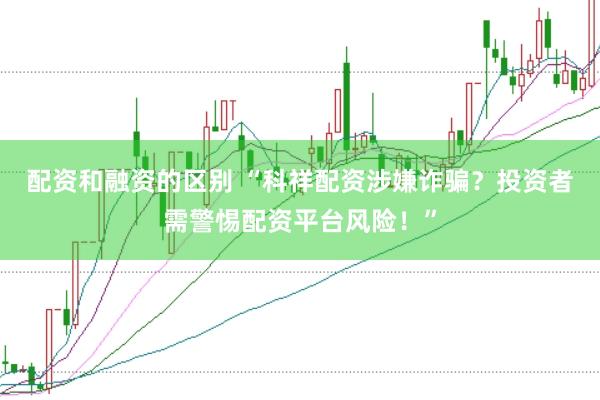 配资和融资的区别 “科祥配资涉嫌诈骗？投资者需警惕配资平台风险！”