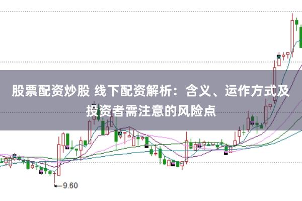 股票配资炒股 线下配资解析：含义、运作方式及投资者需注意的风险点