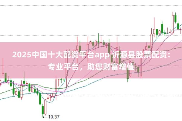 2025中国十大配资平台app 沂源县股票配资：专业平台，助您财富增值