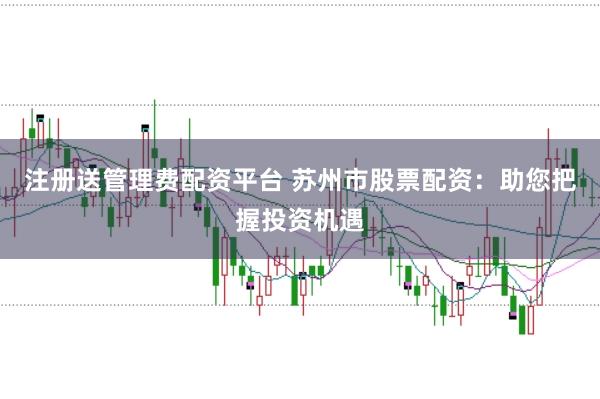 注册送管理费配资平台 苏州市股票配资:助您把握投资机遇
