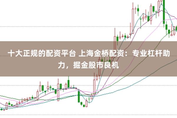十大正规的配资平台 上海金桥配资:专业杠杆助力,掘金股市良机