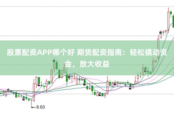 股票配资APP哪个好 期货配资指南：轻松撬动资金，放大收益