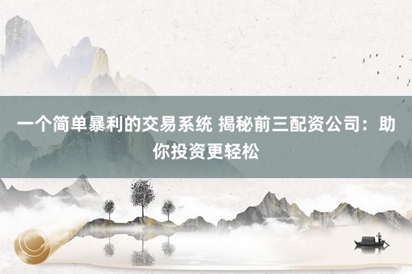 一个简单暴利的交易系统 揭秘前三配资公司：助你投资更轻松