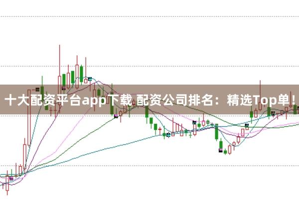 十大配资平台app下载 配资公司排名:精选Top单!