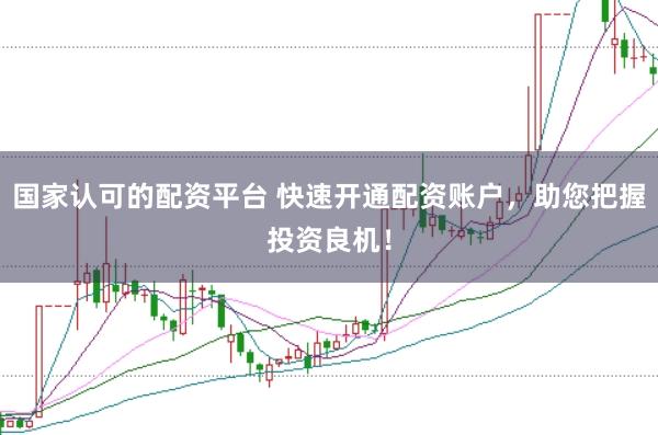 国家认可的配资平台 快速开通配资账户，助您把握投资良机！