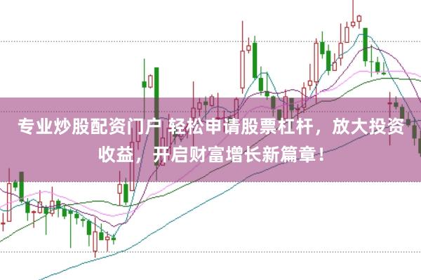 专业炒股配资门户 轻松申请股票杠杆，放大投资收益，开启财富增长新篇章！