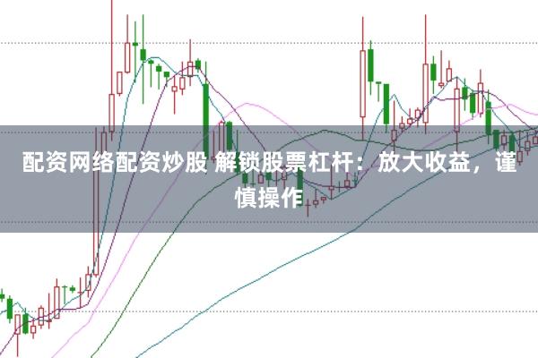配资网络配资炒股 解锁股票杠杆：放大收益，谨慎操作