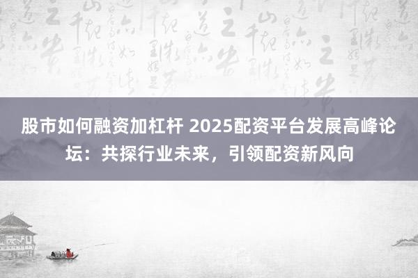 股市如何融资加杠杆 2025配资平台发展高峰论坛:共探行业未来,引领配资新风向