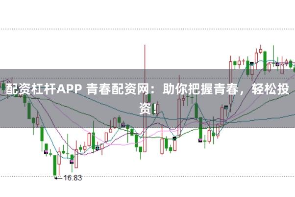 配资杠杆APP 青春配资网：助你把握青春，轻松投资！