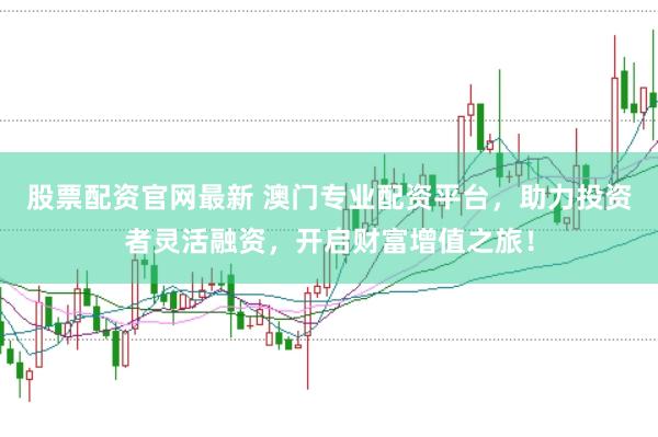 股票配资官网最新 澳门专业配资平台，助力投资者灵活融资，开启财富增值之旅！