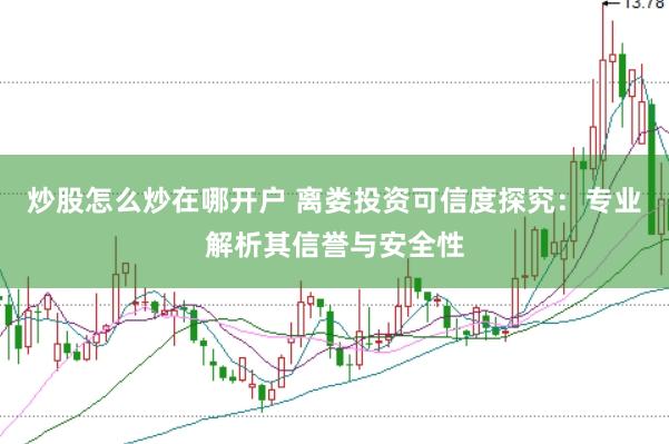 炒股怎么炒在哪开户 离娄投资可信度探究：专业解析其信誉与安全性