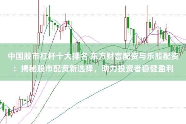 中国股市杠杆十大排名 东方财富配资与乐股配资:揭秘股市配资新选择,助力投资者稳健盈利