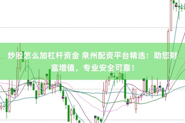 炒股怎么加杠杆资金 泉州配资平台精选：助您财富增值，专业安全可靠！