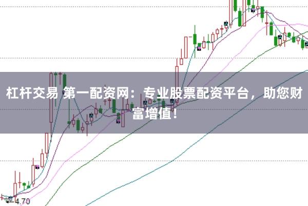 杠杆交易 第一配资网:专业股票配资平台,助您财富增值!