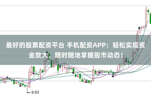 最好的股票配资平台 手机配资APP：轻松实现资金放大，随时随地掌握股市动态！