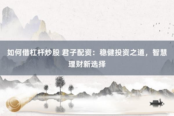 如何借杠杆炒股 君子配资：稳健投资之道，智慧理财新选择