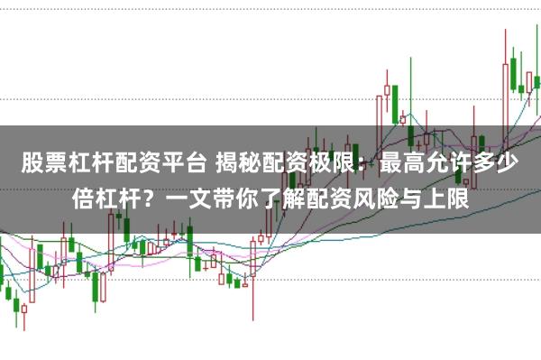 股票杠杆配资平台 揭秘配资极限：最高允许多少倍杠杆？一文带你了解配资风险与上限
