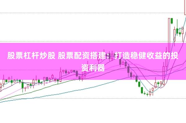 股票杠杆炒股 股票配资搭建：打造稳健收益的投资利器