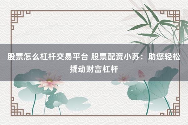 股票怎么杠杆交易平台 股票配资小苏：助您轻松撬动财富杠杆