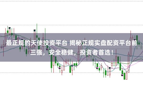 最正规的天使投资平台 揭秘正规实盘配资平台前三强，安全稳健，投资者首选！