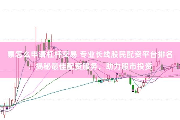 票怎么申请杠杆交易 专业长线股民配资平台排名：揭秘最佳配资服务，助力股市投资