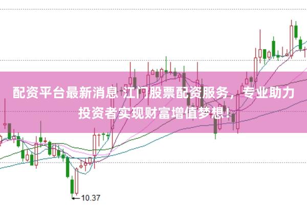 配资平台最新消息 江门股票配资服务，专业助力投资者实现财富增值梦想！
