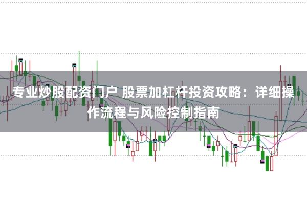 专业炒股配资门户 股票加杠杆投资攻略:详细操作流程与风险控制指南