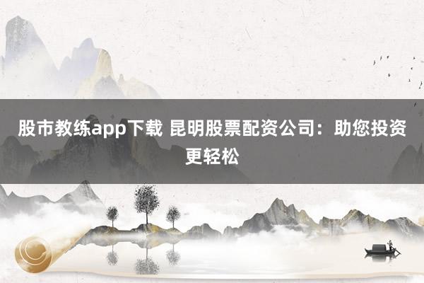 股市教练app下载 昆明股票配资公司：助您投资更轻松
