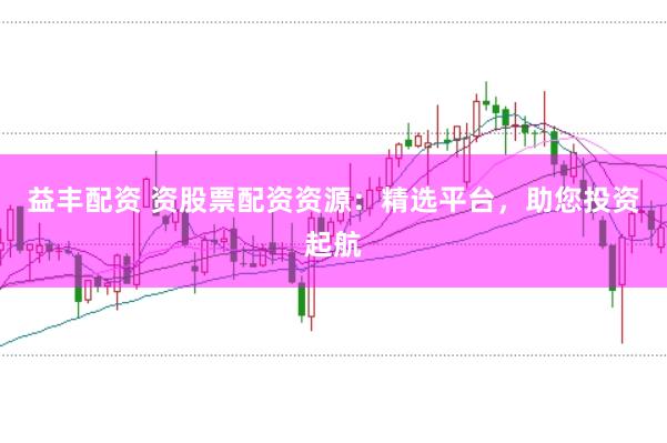 益丰配资 资股票配资资源：精选平台，助您投资起航