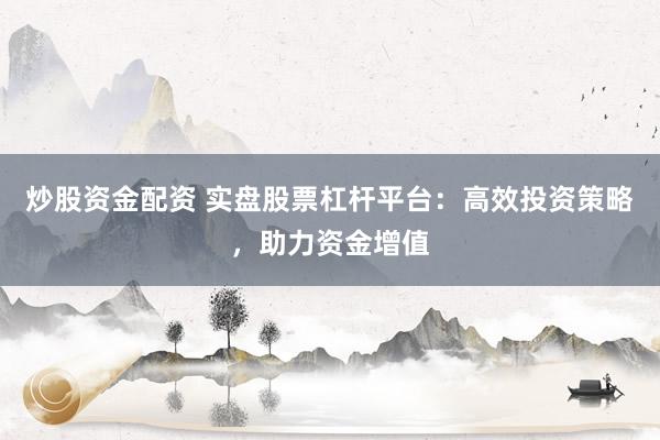 炒股资金配资 实盘股票杠杆平台：高效投资策略，助力资金增值