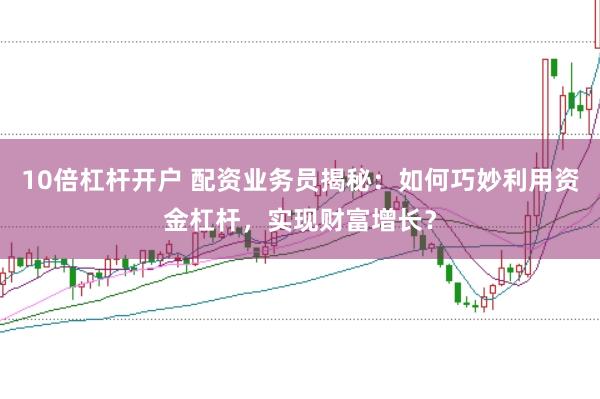 10倍杠杆开户 配资业务员揭秘：如何巧妙利用资金杠杆，实现财富增长？