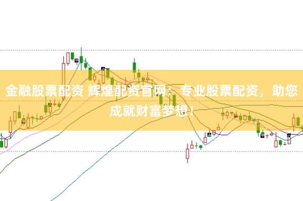 金融股票配资 辉煌配资官网：专业股票配资，助您成就财富梦想！