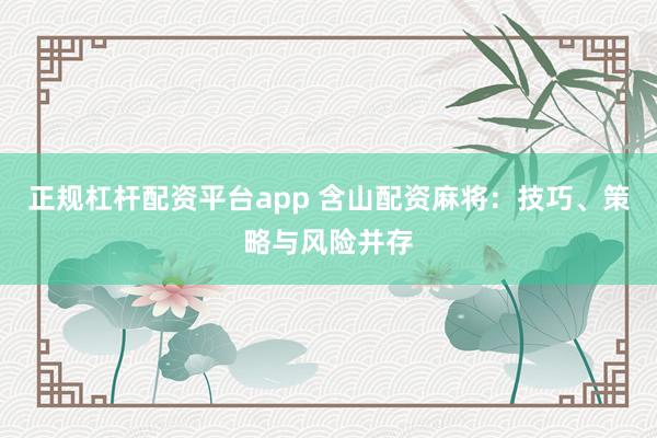 正规杠杆配资平台app 含山配资麻将:技巧、策略与风险并存