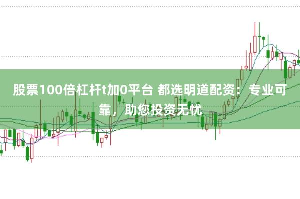 股票100倍杠杆t加0平台 都选明道配资:专业可靠,助您投资无忧