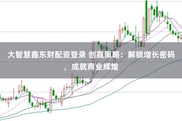 大智慧鑫东财配资登录 创赢策略：解锁增长密码，成就商业辉煌