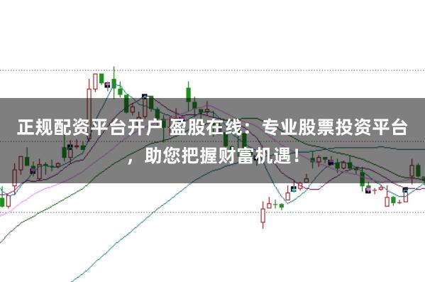 正规配资平台开户 盈股在线：专业股票投资平台，助您把握财富机遇！
