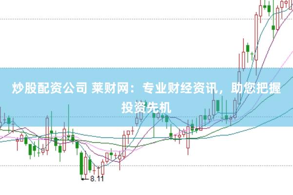 炒股配资公司 莱财网：专业财经资讯，助您把握投资先机