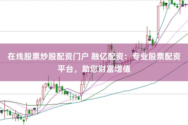 在线股票炒股配资门户 融亿配资：专业股票配资平台，助您财富增值